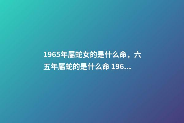 1965年屬蛇女的是什么命，六五年屬蛇的是什么命 1965年屬蛇女命運，1965年屬蛇人晚年好嗎-第1張-觀點-玄機派